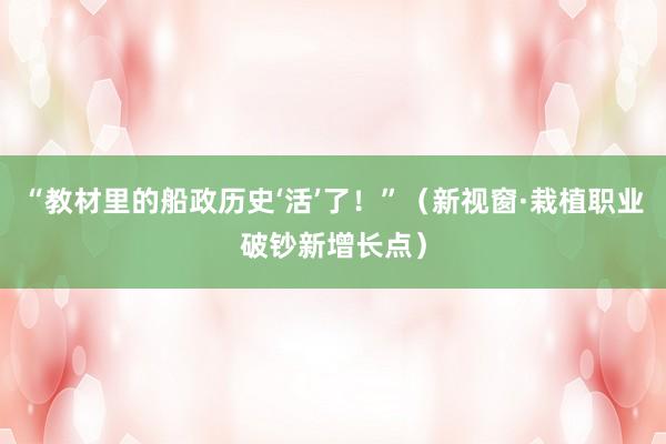 “教材里的船政历史‘活’了！”（新视窗·栽植职业破钞新增长点）